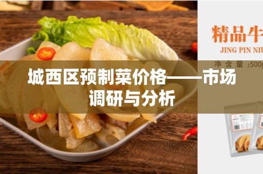 城西区预制菜价格——市场调研与分析