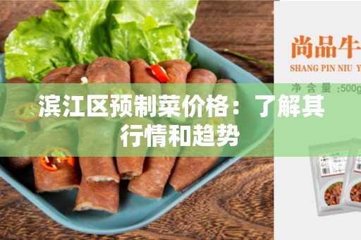 滨江区预制菜价格：了解其行情和趋势