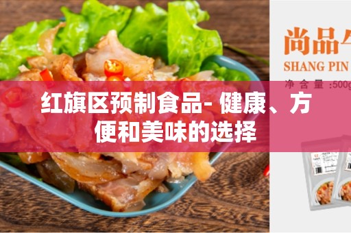 红旗区预制食品- 健康、方便和美味的选择