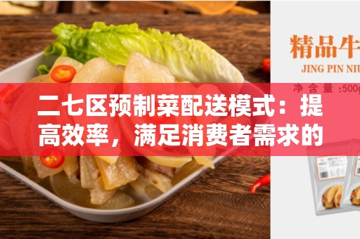 二七区预制菜配送模式：提高效率，满足消费者需求的新趋势