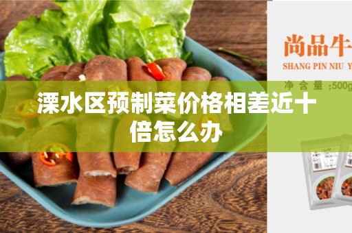 溧水区预制菜价格相差近十倍怎么办