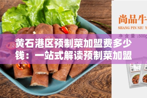 黄石港区预制菜加盟费多少钱：一站式解读预制菜加盟费用