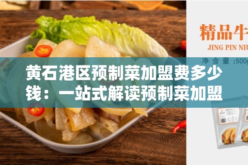黄石港区预制菜加盟费多少钱：一站式解读预制菜加盟费用