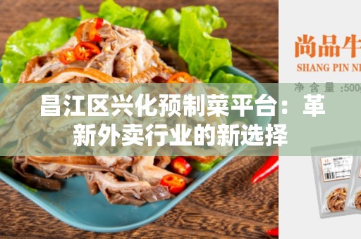 昌江区兴化预制菜平台：革新外卖行业的新选择
