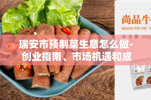 瑞安市预制菜生意怎么做- 创业指南、市场机遇和成功要素