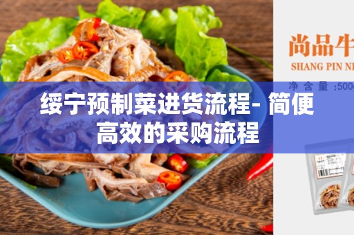 绥宁预制菜进货流程- 简便高效的采购流程