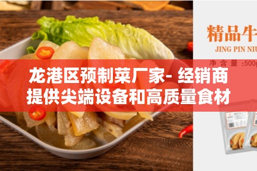 龙港区预制菜厂家- 经销商提供尖端设备和高质量食材的新选择