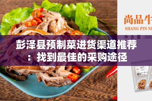 彭泽县预制菜进货渠道推荐：找到最佳的采购途径