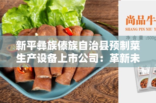 新平彝族傣族自治县预制菜生产设备上市公司：革新未来农业