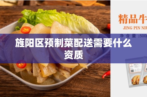 旌阳区预制菜配送需要什么资质