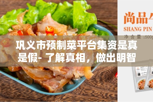 巩义市预制菜平台集资是真是假- 了解真相，做出明智决策
