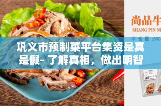 巩义市预制菜平台集资是真是假- 了解真相，做出明智决策