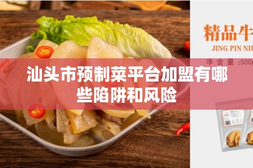 汕头市预制菜平台加盟有哪些陷阱和风险
