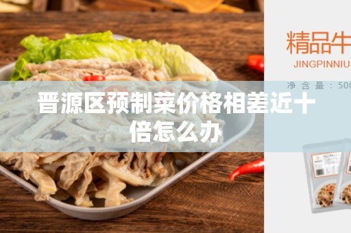 晋源区预制菜价格相差近十倍怎么办