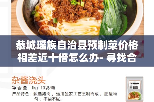 恭城瑶族自治县预制菜价格相差近十倍怎么办- 寻找合理的解决方案