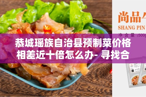 恭城瑶族自治县预制菜价格相差近十倍怎么办- 寻找合理的解决方案