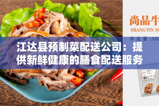 江达县预制菜配送公司：提供新鲜健康的膳食配送服务