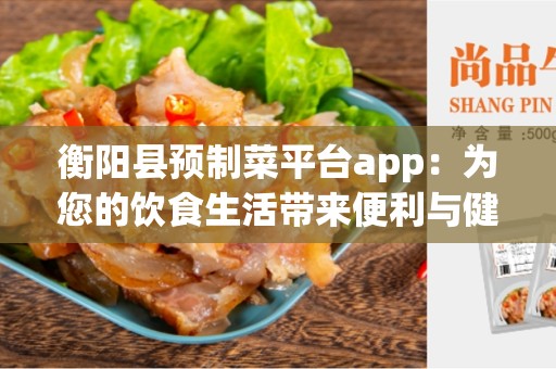 衡阳县预制菜平台app：为您的饮食生活带来便利与健康