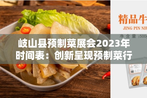 岐山县预制菜展会2023年时间表：创新呈现预制菜行业未来趋势