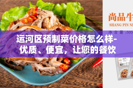 运河区预制菜价格怎么样- 优质、便宜，让您的餐饮业节省成本