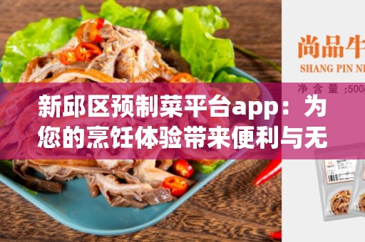 新邱区预制菜平台app：为您的烹饪体验带来便利与无限可能
