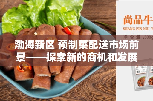 渤海新区 预制菜配送市场前景——探索新的商机和发展潜力