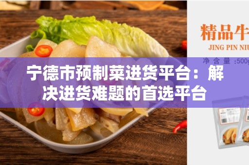 宁德市预制菜进货平台：解决进货难题的首选平台