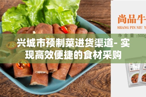 兴城市预制菜进货渠道- 实现高效便捷的食材采购