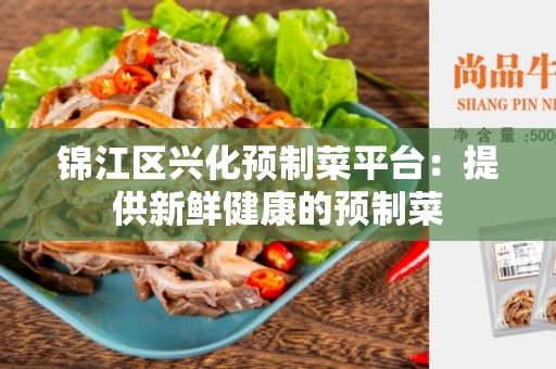 锦江区兴化预制菜平台：提供新鲜健康的预制菜
