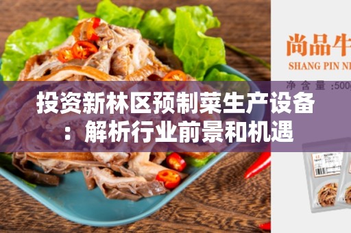 投资新林区预制菜生产设备：解析行业前景和机遇