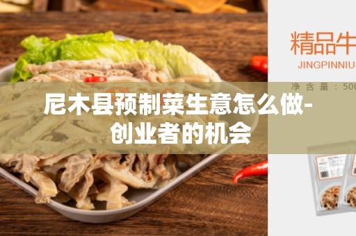 尼木县预制菜生意怎么做- 创业者的机会
