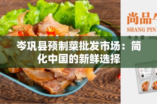 岑巩县预制菜批发市场：简化中国的新鲜选择