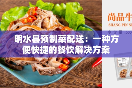 明水县预制菜配送：一种方便快捷的餐饮解决方案