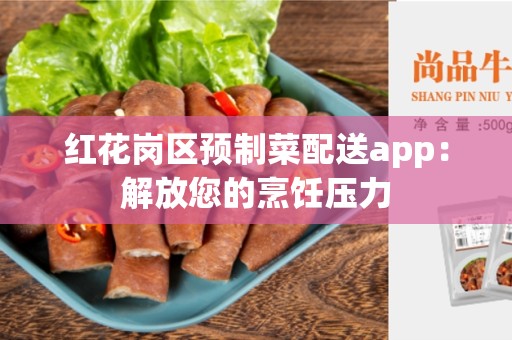 红花岗区预制菜配送app：解放您的烹饪压力