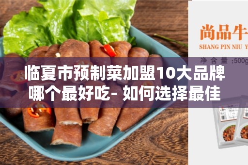 临夏市预制菜加盟10大品牌哪个最好吃- 如何选择最佳预制菜加盟品牌？