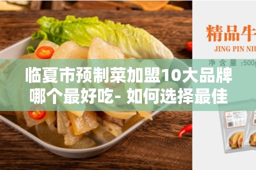 临夏市预制菜加盟10大品牌哪个最好吃- 如何选择最佳预制菜加盟品牌？
