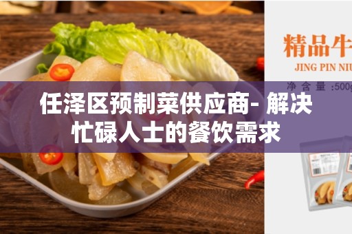 任泽区预制菜供应商- 解决忙碌人士的餐饮需求