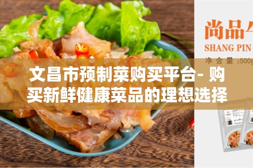 文昌市预制菜购买平台- 购买新鲜健康菜品的理想选择