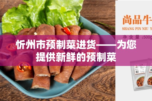 忻州市预制菜进货——为您提供新鲜的预制菜