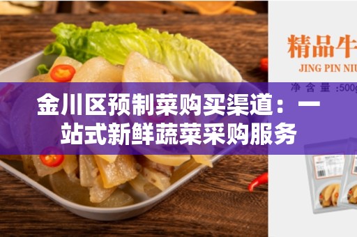 金川区预制菜购买渠道：一站式新鲜蔬菜采购服务