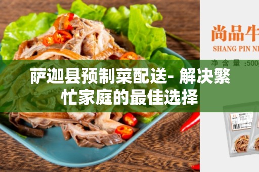萨迦县预制菜配送- 解决繁忙家庭的最佳选择