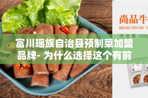 富川瑶族自治县预制菜加盟品牌- 为什么选择这个有前景的行业？
