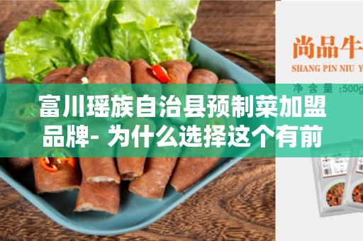 富川瑶族自治县预制菜加盟品牌- 为什么选择这个有前景的行业？