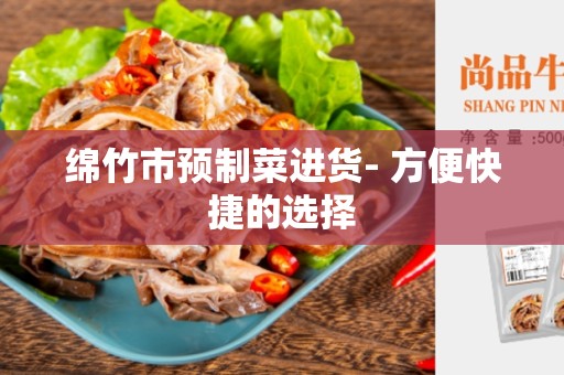 绵竹市预制菜进货- 方便快捷的选择