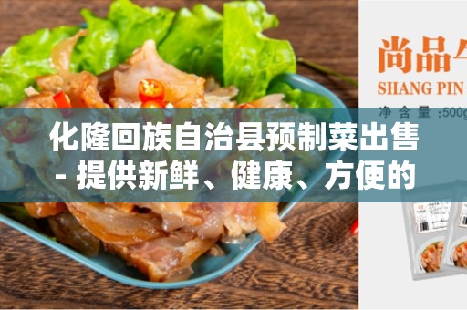 化隆回族自治县预制菜出售- 提供新鲜、健康、方便的选择