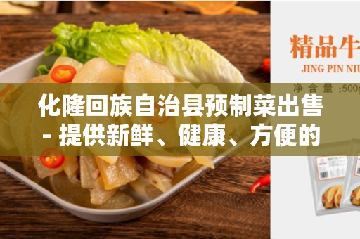化隆回族自治县预制菜出售- 提供新鲜、健康、方便的选择