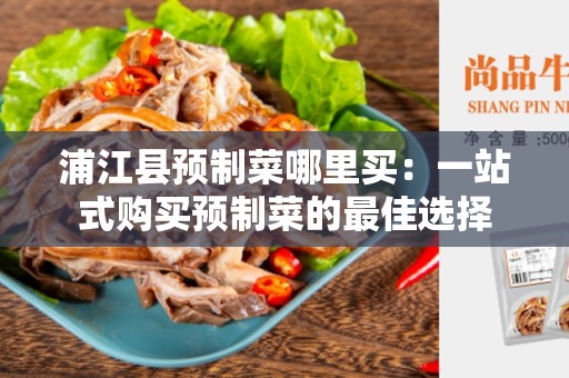 浦江县预制菜哪里买：一站式购买预制菜的最佳选择