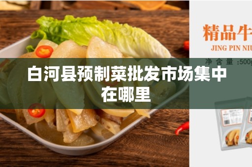 白河县预制菜批发市场集中在哪里