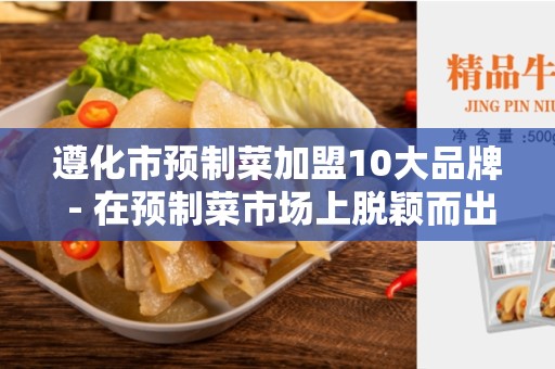 遵化市预制菜加盟10大品牌 - 在预制菜市场上脱颖而出的机会