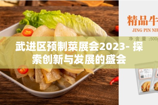 武进区预制菜展会2023- 探索创新与发展的盛会